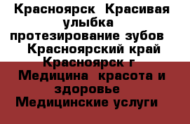 Красноярск. Красивая улыбка- протезирование зубов.  - Красноярский край, Красноярск г. Медицина, красота и здоровье » Медицинские услуги   